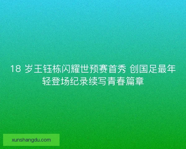 18 岁王钰栋闪耀世预赛首秀 创国足最年轻登场纪录续写青春篇章