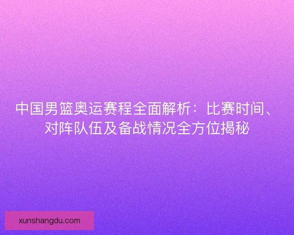 中国男篮奥运赛程全面解析:比赛时间、对阵队伍及备战情况全方位揭秘 中国男篮奥运赛程全面解析:比赛时间、对阵队伍及备战情况全方位揭秘