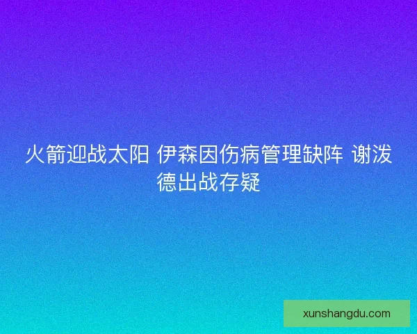 火箭迎战太阳 伊森因伤病管理缺阵 谢泼德出战存疑