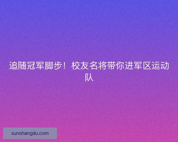 追随冠军脚步！校友名将带你进军区运动队