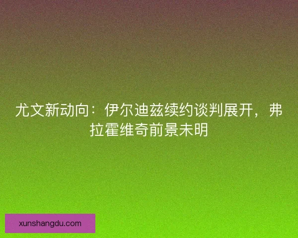 尤文新动向：伊尔迪兹续约谈判展开，弗拉霍维奇前景未明