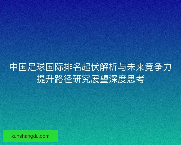 中国足球国际排名起伏解析与未来竞争力提升路径研究展望深度思考