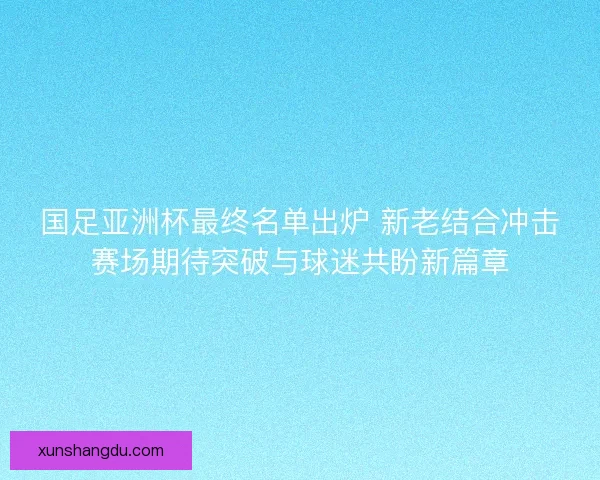 国足亚洲杯最终名单出炉 新老结合冲击赛场期待突破与球迷共盼新篇章