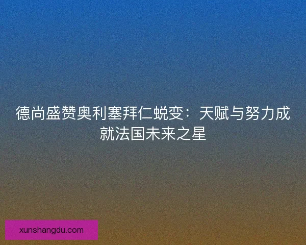 德尚盛赞奥利塞拜仁蜕变：天赋与努力成就法国未来之星