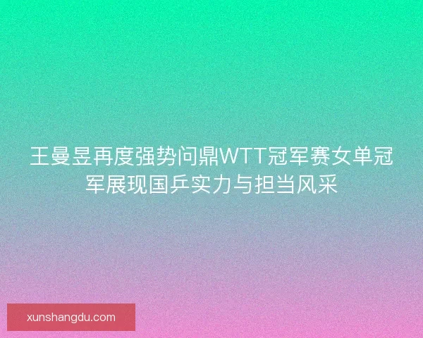 王曼昱再度强势问鼎WTT冠军赛女单冠军展现国乒实力与担当风采 王曼昱再度强势问鼎WTT冠军赛女单冠军展现国乒实力与担当风采