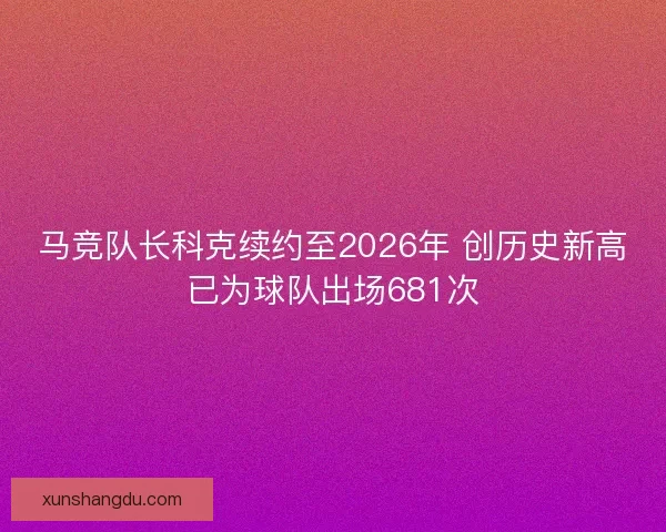 马竞队长科克续约至2026年 创历史新高已为球队出场681次