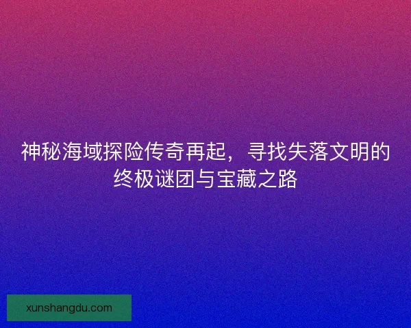 神秘海域探险传奇再起，寻找失落文明的终极谜团与宝藏之路
