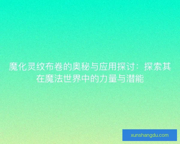魔化灵纹布卷的奥秘与应用探讨：探索其在魔法世界中的力量与潜能