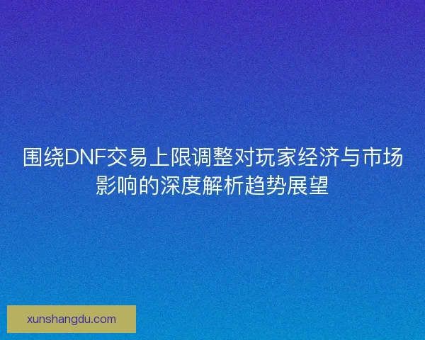 围绕DNF交易上限调整对玩家经济与市场影响的深度解析趋势展望