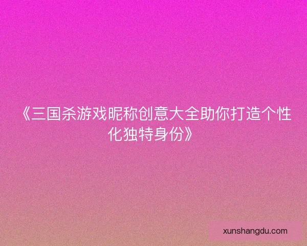 《三国杀游戏昵称创意大全助你打造个性化独特身份》