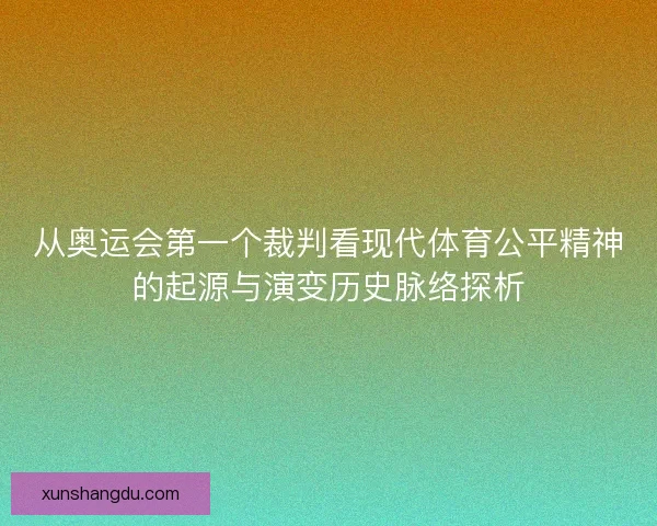 从奥运会第一个裁判看现代体育公平精神的起源与演变历史脉络探析 从奥运会第一个裁判看现代体育公平精神的起源与演变历史脉络探析