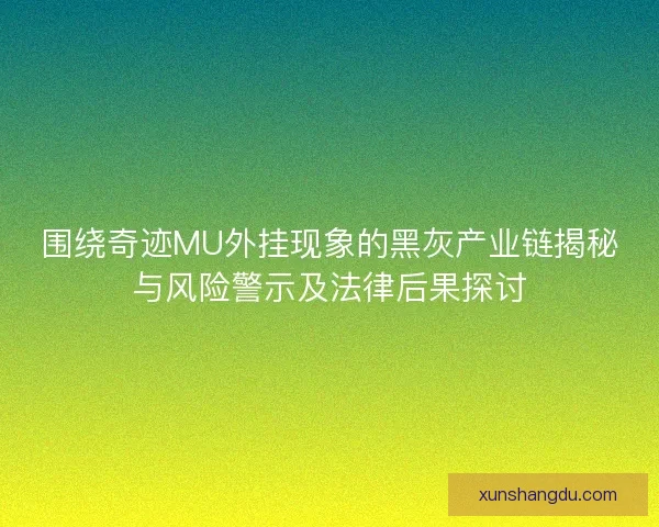 围绕奇迹MU外挂现象的黑灰产业链揭秘与风险警示及法律后果探讨 围绕奇迹MU外挂现象的黑灰产业链揭秘与风险警示及法律后果探讨