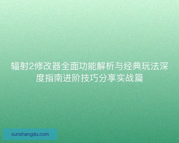 辐射2修改器全面功能解析与经典玩法深度指南进阶技巧分享实战篇