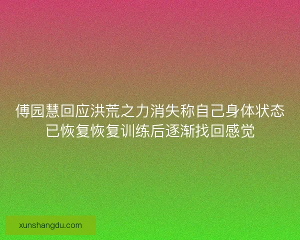 傅园慧回应洪荒之力消失称自己身体状态已恢复恢复训练后逐渐找回感觉 傅园慧回应洪荒之力消失称自己身体状态已恢复恢复训练后逐渐找回感觉