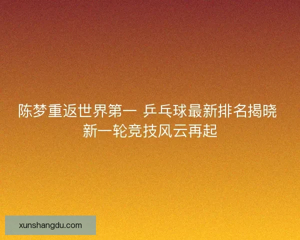 陈梦重返世界第一 乒乓球最新排名揭晓 新一轮竞技风云再起 陈梦重返世界第一 乒乓球最新排名揭晓 新一轮竞技风云再起