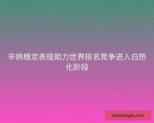 辛纳稳定表现助力世界排名竞争进入白热化阶段
