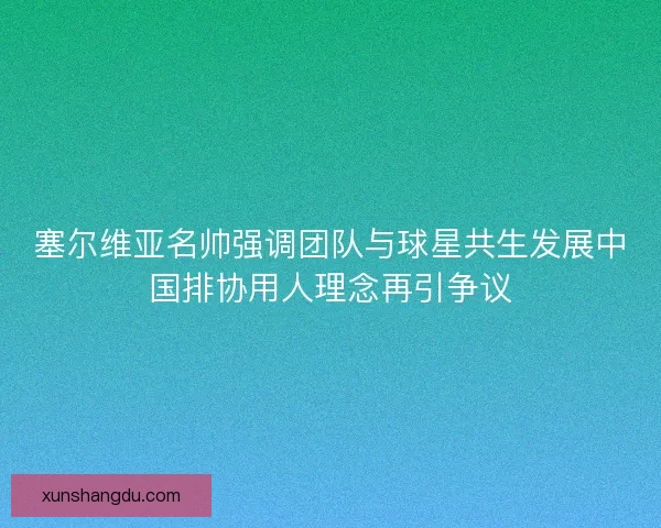 塞尔维亚名帅强调团队与球星共生发展中国排协用人理念再引争议