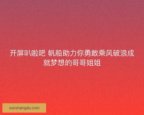 开屏叭啦吧 帆船助力你勇敢乘风破浪成就梦想的哥哥姐姐