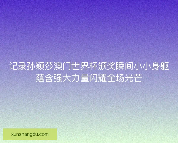 记录孙颖莎澳门世界杯颁奖瞬间小小身躯蕴含强大力量闪耀全场光芒 记录孙颖莎澳门世界杯颁奖瞬间小小身躯蕴含强大力量闪耀全场光芒