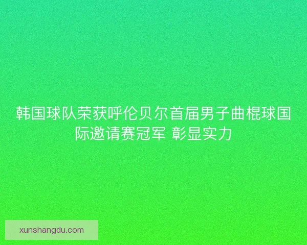 韩国球队荣获呼伦贝尔首届男子曲棍球国际邀请赛冠军 彰显实力 韩国球队荣获呼伦贝尔首届男子曲棍球国际邀请赛冠军 彰显实力