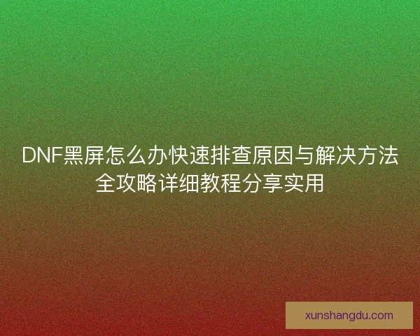 DNF黑屏怎么办快速排查原因与解决方法全攻略详细教程分享实用
