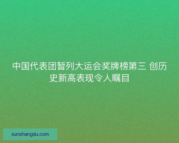中国代表团暂列大运会奖牌榜第三 创历史新高表现令人瞩目