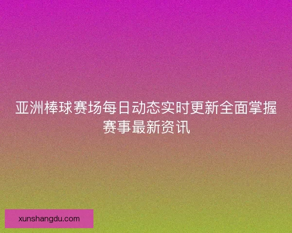 亚洲棒球赛场每日动态实时更新全面掌握赛事最新资讯 亚洲棒球赛场每日动态实时更新全面掌握赛事最新资讯