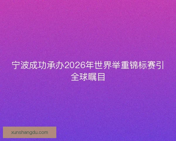 宁波成功承办2026年世界举重锦标赛引全球瞩目 宁波成功承办2026年世界举重锦标赛引全球瞩目