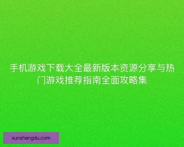 手机游戏下载大全最新版本资源分享与热门游戏推荐指南全面攻略集