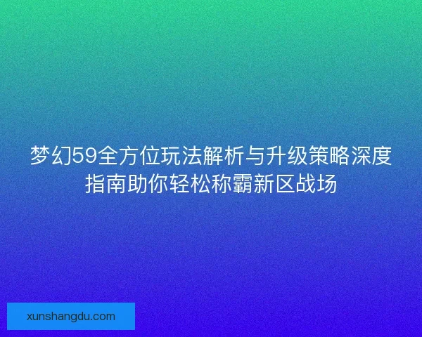 梦幻59全方位玩法解析与升级策略深度指南助你轻松称霸新区战场 梦幻59全方位玩法解析与升级策略深度指南助你轻松称霸新区战场