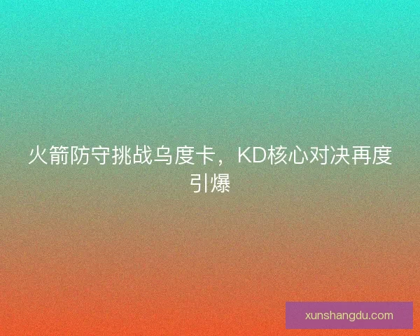 火箭防守挑战乌度卡,KD核心对决再度引爆 火箭防守挑战乌度卡,KD核心对决再度引爆