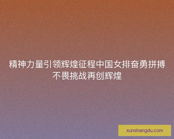 精神力量引领辉煌征程中国女排奋勇拼搏不畏挑战再创辉煌 精神力量引领辉煌征程中国女排奋勇拼搏不畏挑战再创辉煌