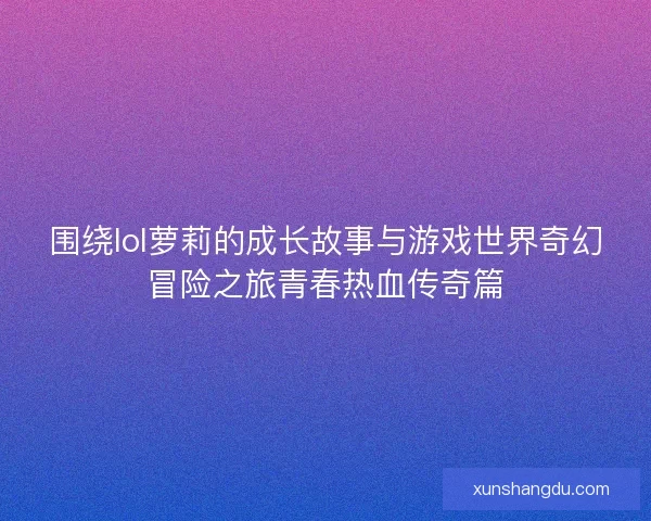 围绕lol萝莉的成长故事与游戏世界奇幻冒险之旅青春热血传奇篇