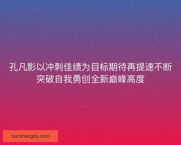 孔凡影以冲刺佳绩为目标期待再提速不断突破自我勇创全新巅峰高度