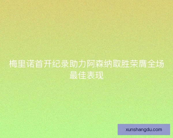 梅里诺首开纪录助力阿森纳取胜荣膺全场最佳表现
