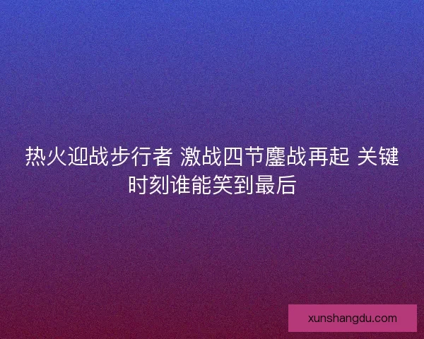 热火迎战步行者 激战四节鏖战再起 关键时刻谁能笑到最后