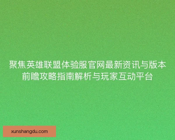 聚焦英雄联盟体验服官网最新资讯与版本前瞻攻略指南解析与玩家互动平台