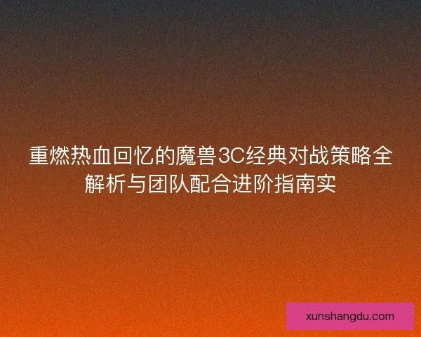 重燃热血回忆的魔兽3C经典对战策略全解析与团队配合进阶指南实