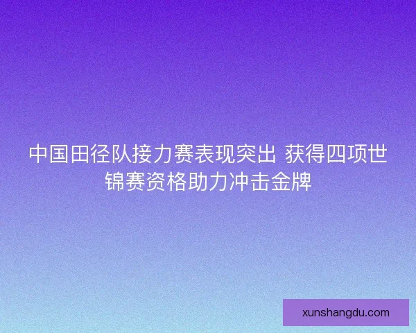 中国田径队接力赛表现突出 获得四项世锦赛资格助力冲击金牌