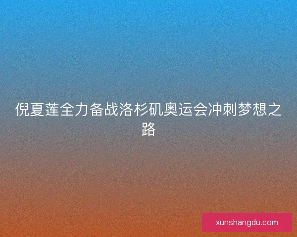 倪夏莲全力备战洛杉矶奥运会冲刺梦想之路 倪夏莲全力备战洛杉矶奥运会冲刺梦想之路