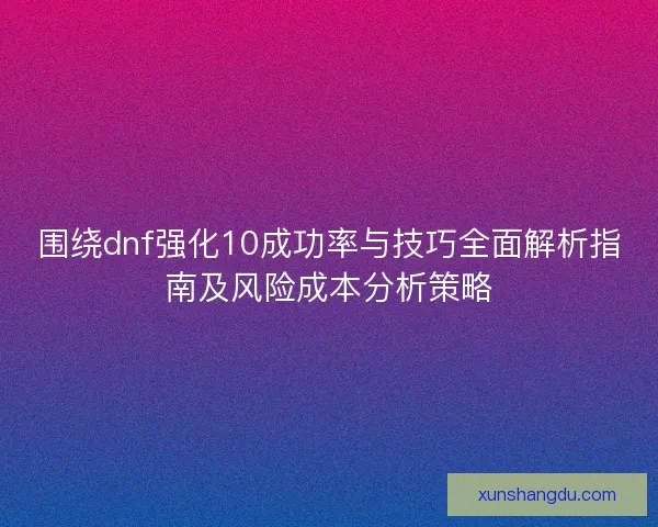 围绕dnf强化10成功率与技巧全面解析指南及风险成本分析策略