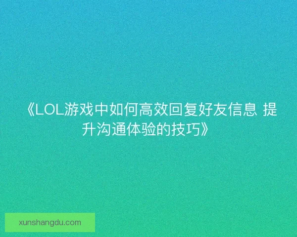 《LOL游戏中如何高效回复好友信息 提升沟通体验的技巧》 《LOL游戏中如何高效回复好友信息 提升沟通体验的技巧》