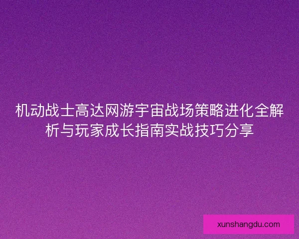 机动战士高达网游宇宙战场策略进化全解析与玩家成长指南实战技巧分享 机动战士高达网游宇宙战场策略进化全解析与玩家成长指南实战技巧分享