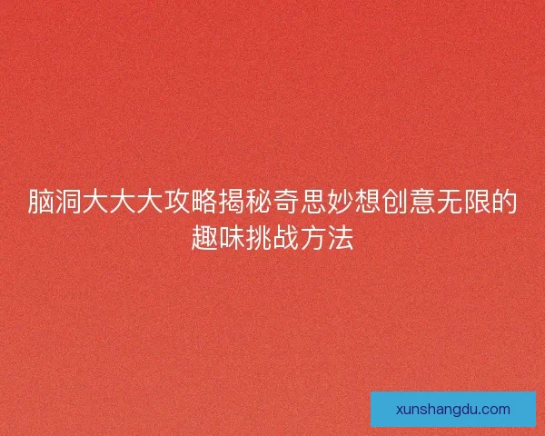 脑洞大大大攻略揭秘奇思妙想创意无限的趣味挑战方法
