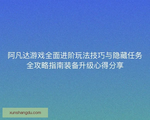 阿凡达游戏全面进阶玩法技巧与隐藏任务全攻略指南装备升级心得分享