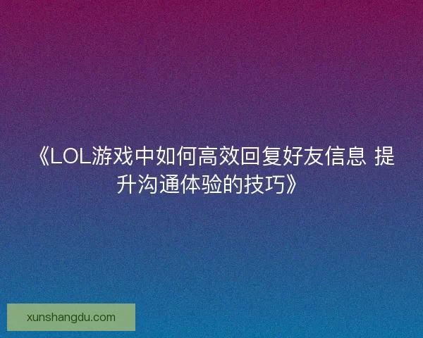 《LOL游戏中如何高效回复好友信息 提升沟通体验的技巧》 《LOL游戏中如何高效回复好友信息 提升沟通体验的技巧》
