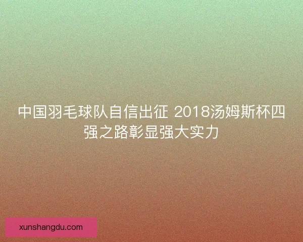 中国羽毛球队自信出征 2018汤姆斯杯四强之路彰显强大实力