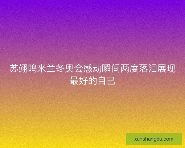 苏翊鸣米兰冬奥会感动瞬间两度落泪展现最好的自己 苏翊鸣米兰冬奥会感动瞬间两度落泪展现最好的自己