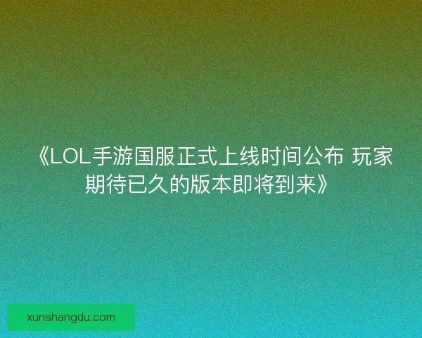 《LOL手游国服正式上线时间公布 玩家期待已久的版本即将到来》 《LOL手游国服正式上线时间公布 玩家期待已久的版本即将到来》