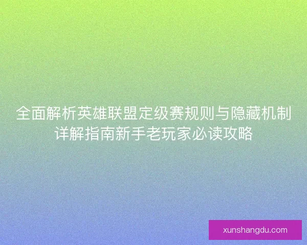 全面解析英雄联盟定级赛规则与隐藏机制详解指南新手老玩家必读攻略 全面解析英雄联盟定级赛规则与隐藏机制详解指南新手老玩家必读攻略